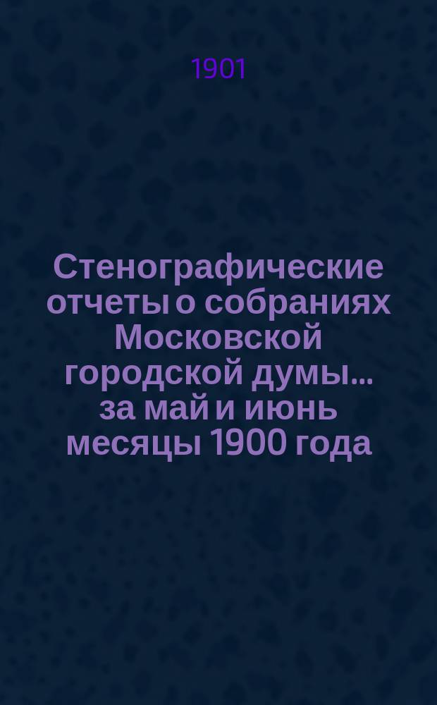 Стенографические отчеты о собраниях Московской городской думы... ... за май и июнь месяцы 1900 года