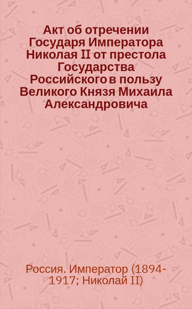 Акт об отречении Государя Императора Николая II от престола Государства Российского в пользу Великого Князя Михаила Александровича, г. Псков, 2 марта 15 час. 3 мин. 1917 г. Николай. Министр Императорского Двора генерал-адъютант граф Фредерикс : листовка