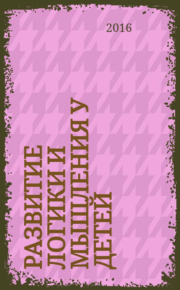 Развитие логики и мышления у детей : как вырастить умного ребенка : учебно-методическое пособие