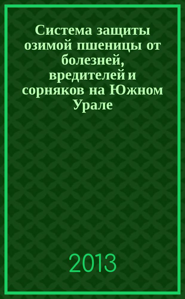 Система защиты озимой пшеницы от болезней, вредителей и сорняков на Южном Урале : монография