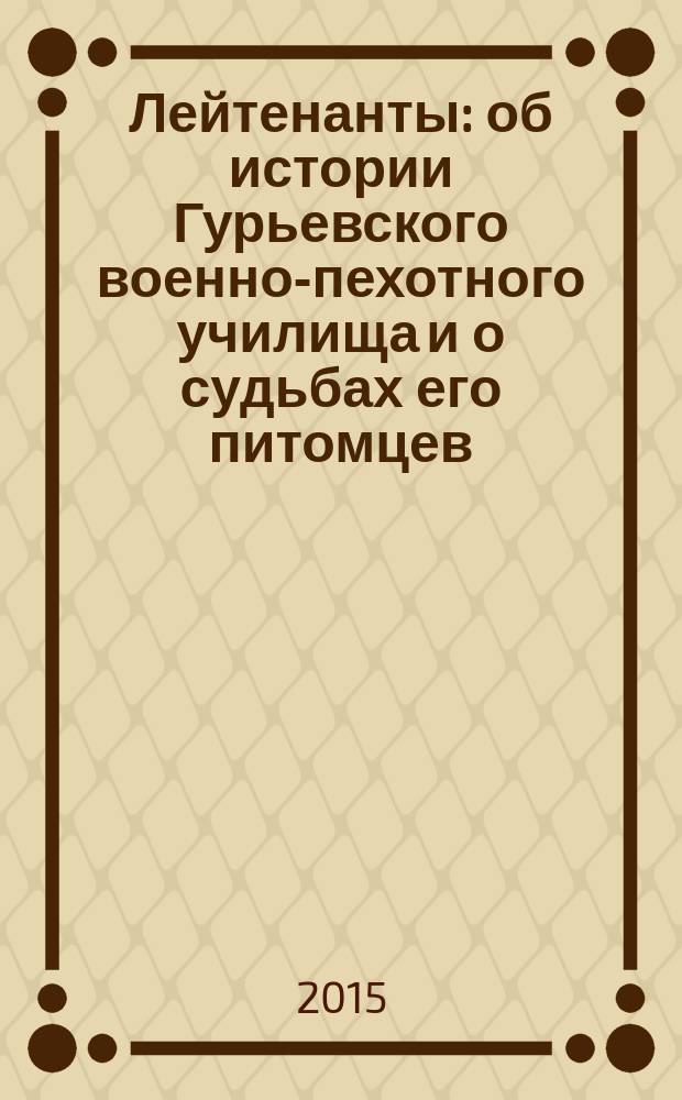 Лейтенанты : об истории Гурьевского военно-пехотного училища и о судьбах его питомцев
