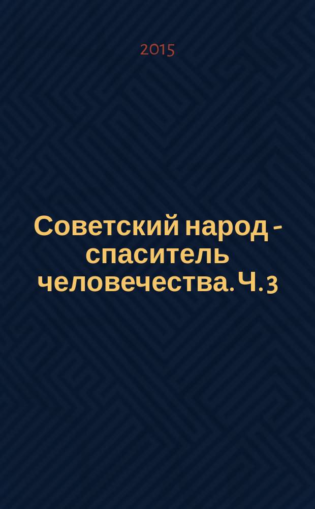 Советский народ - спаситель человечества. Ч. 3 : Великая Отечественная война Советского народа