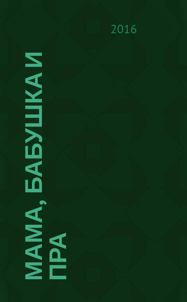 Мама, бабушка и пра : в стихах, рассказах, историях и рецептах : для семейного чтения : для среднего и старшего школьного возраста