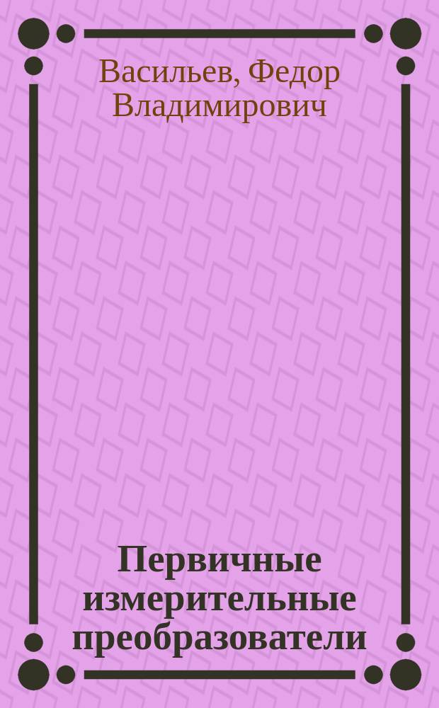 Первичные измерительные преобразователи : учебное пособие : для студентов вузов, изучающих дисциплины "Технология приборостроения", "Измирительная техника", "Метрология, стандартизация и сертификация", "Основы проектирования приборов и систем"