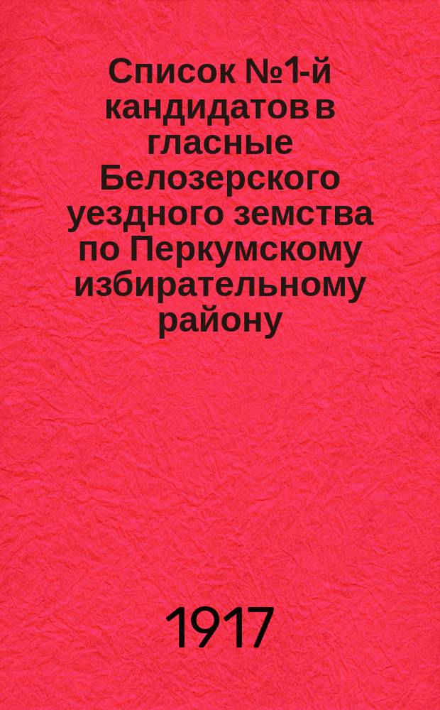 Список № 1-й кандидатов в гласные Белозерского уездного земства по Перкумскому избирательному району, рекомендуемый и поддерживаемый Белозерской группой социал-демократов, как список лучших людей 4-х волостей, входящих в состав Перкумского избирательного района : листовка