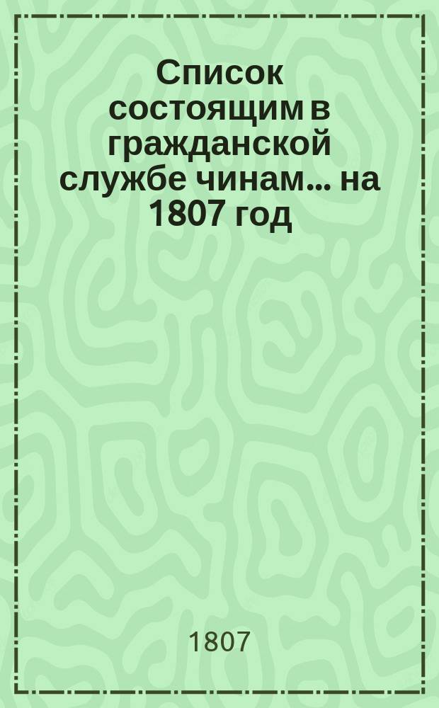 Список состоящим в гражданской службе чинам... на 1807 год