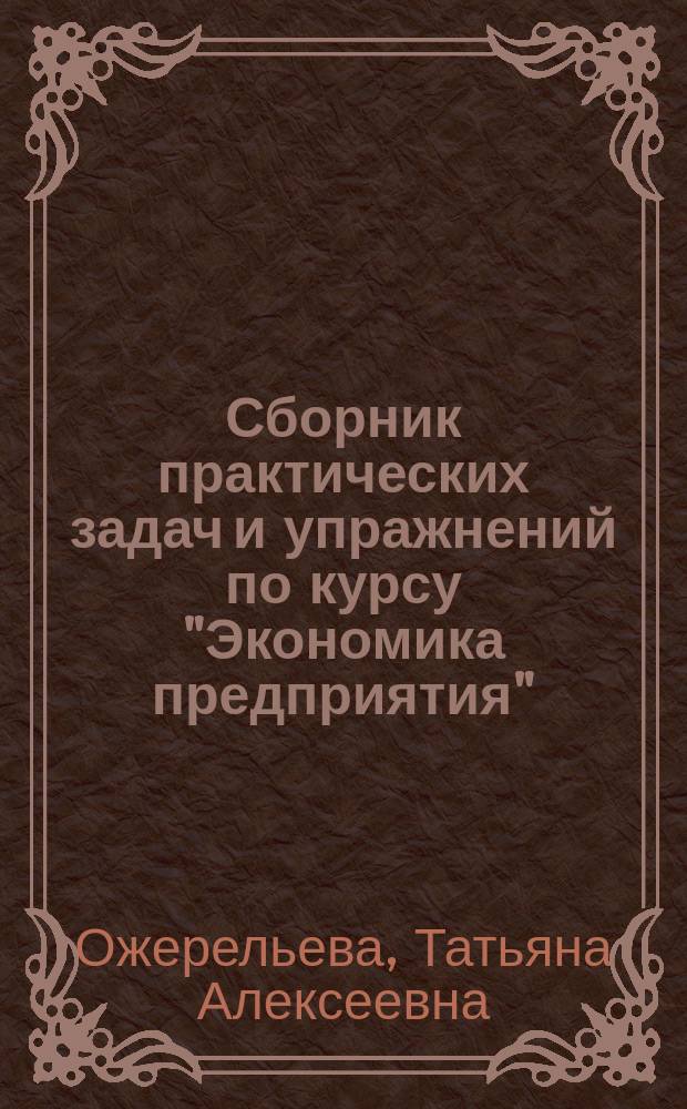 Сборник практических задач и упражнений по курсу "Экономика предприятия" : учебное пособие : для студентов по направлению подготовки 080200. Менеджмент