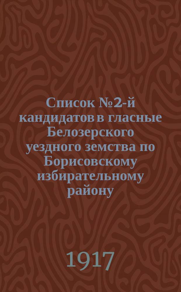 Список № 2-й кандидатов в гласные Белозерского уездного земства по Борисовскому избирательному району, рекомендуемый и поддерживаемый Белозерской группой социал-демократов, как список лучших людей 4-х волостей, входящих в состав Борисовского избирательного района : листовка