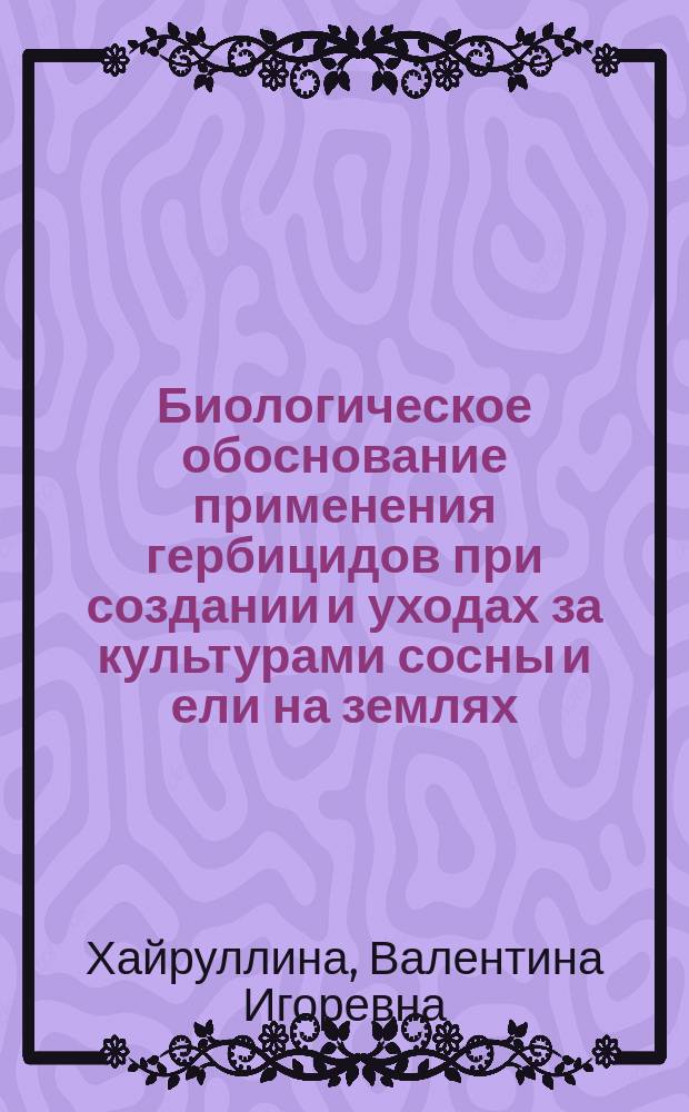 Биологическое обоснование применения гербицидов при создании и уходах за культурами сосны и ели на землях, занятых борщевиком Сосновского (на примере Ленинградской области) : автореферат диссертации на соискание ученой степени к. с.-х. н. : специальность 06.03.01 <Лесные культуры, селекция, семеноводство>