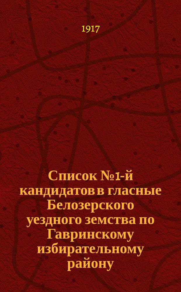 Список № 1-й кандидатов в гласные Белозерского уездного земства по Гавринскому избирательному району, рекомендуемый и поддерживаемый Белозерской группой социал-демократов, как список лучших людей 4-х волостей, входящих в состав Гавринского избирательного района : листовка