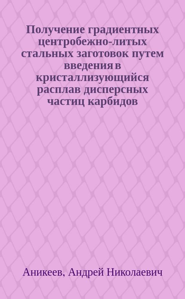 Получение градиентных центробежно-литых стальных заготовок путем введения в кристаллизующийся расплав дисперсных частиц карбидов : автореферат дис. на соиск. уч. степ. кандидата технических наук : специальность 05.16.02 <металлургия черных, цв. металлов>