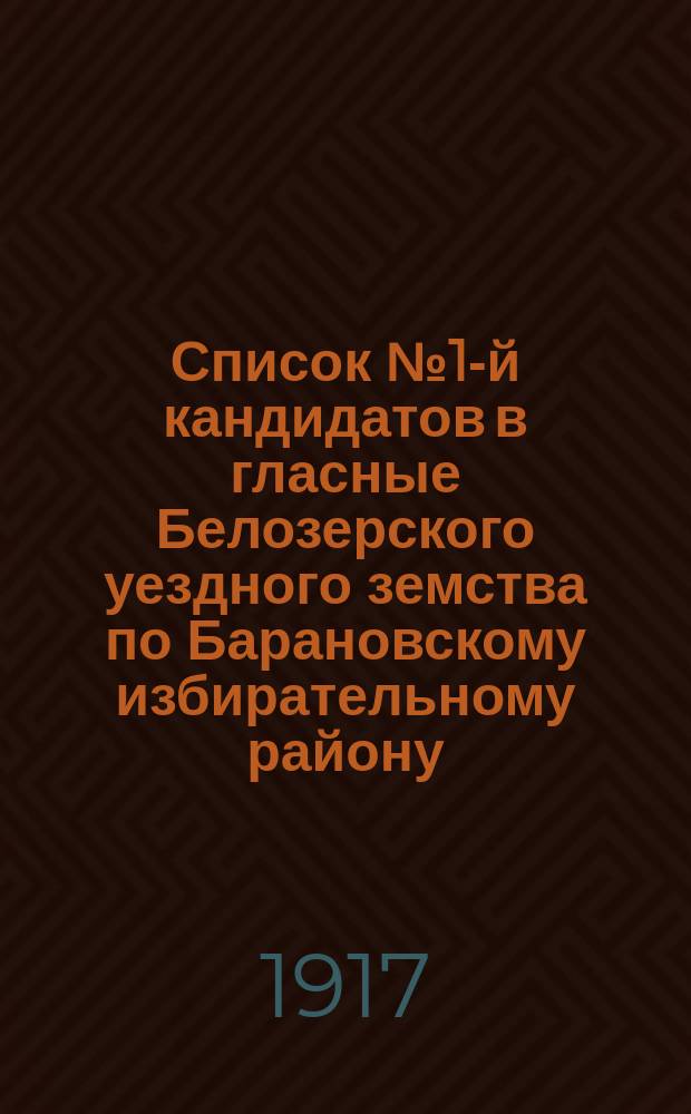 Список № 1-й кандидатов в гласные Белозерского уездного земства по Барановскому избирательному району, рекомендуемый и поддерживаемый Белозерской группой социал-демократов, как список лучших людей 4-х волостей, входящих в состав Барановского избирательного района : листовка