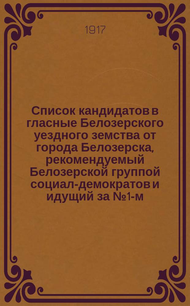 Список кандидатов в гласные Белозерского уездного земства от города Белозерска, рекомендуемый Белозерской группой социал-демократов и идущий за № 1-м : листовка