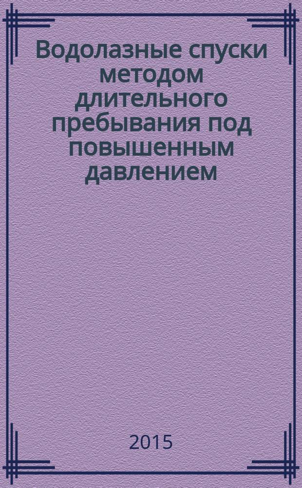 Водолазные спуски методом длительного пребывания под повышенным давлением: история развития технологии, направления медицинских исследований, перспективы применения : учебное пособие для курсантов и студентов ФПВ, слушателей Военно-медицинской академии имени С. М. Кирова, врачей Военно-Морского Флота