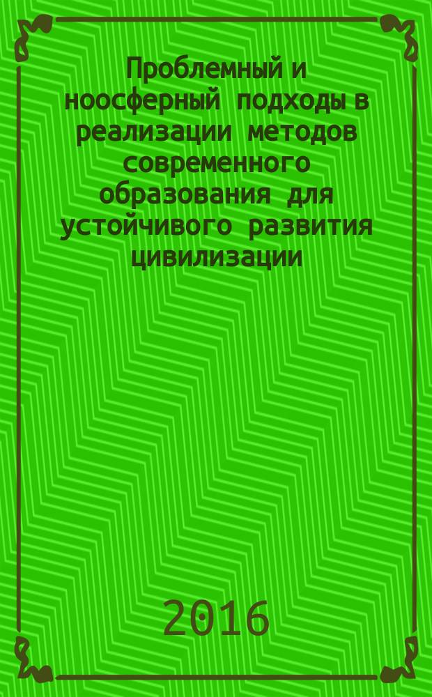Проблемный и ноосферный подходы в реализации методов современного образования для устойчивого развития цивилизации : материалы XV московской международной конференции "Образование в XXI веке - глазами детей и взрослых" (12 марта 2015 года) : сборник статей