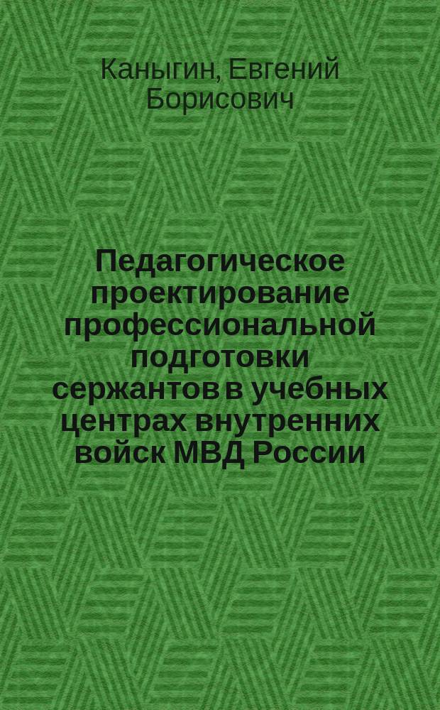 Педагогическое проектирование профессиональной подготовки сержантов в учебных центрах внутренних войск МВД России : автореферат диссертации на соискание ученой степени кандидата педагогических наук : специальность 13.00.01 <Общая педагогика, история педагогики и образования>