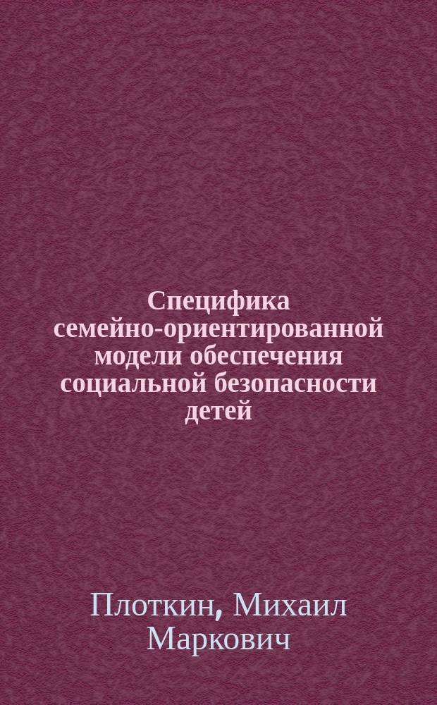 Специфика семейно-ориентированной модели обеспечения социальной безопасности детей : научно-методическое пособие