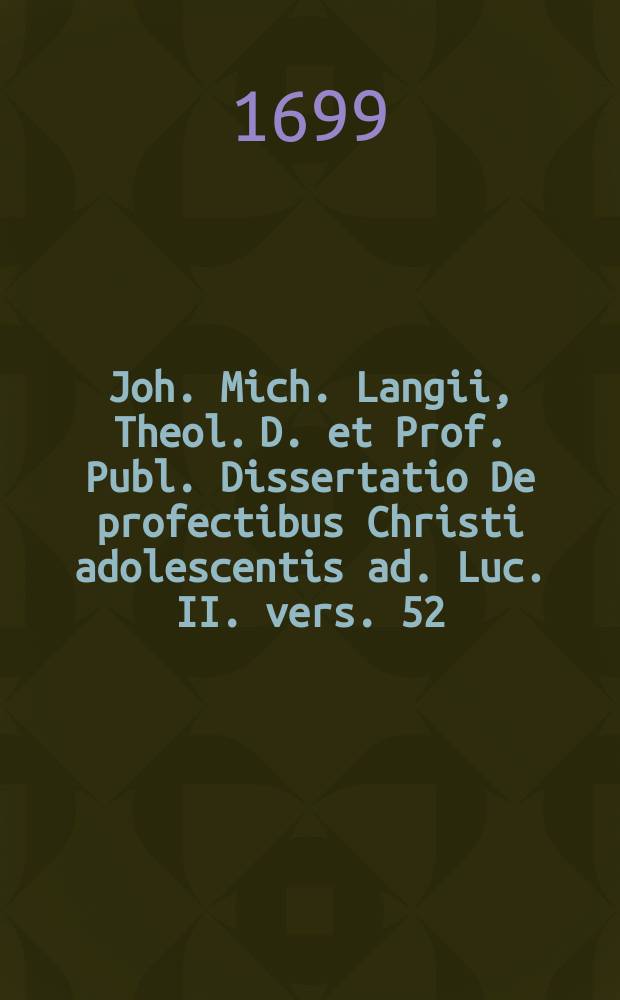 Joh. Mich. Langii, Theol. D. et Prof. Publ. Dissertatio De profectibus Christi adolescentis ad. Luc. II. vers. 52
