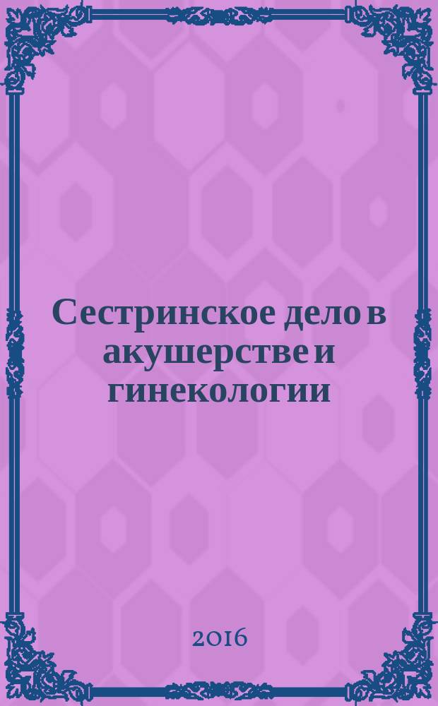 Сестринское дело в акушерстве и гинекологии : учебное пособие для студентов образовательных учреждений среднего профессионального образования, обучающихся в медицинских училищах и колледжах