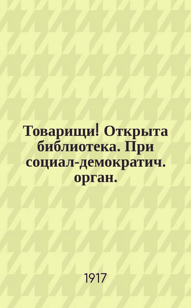 Товарищи! Открыта библиотека. При социал-демократич. орган. (меньш.). Пользоваться библиотекой могут члены социал-демократической организации, профессиональных союзов... : листовка