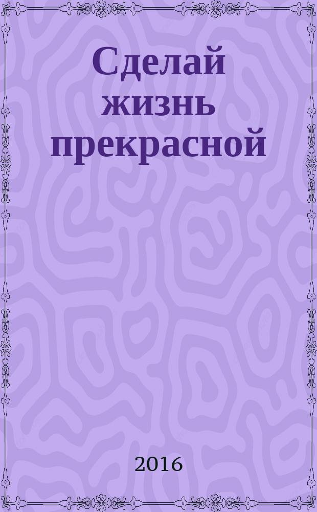 Сделай жизнь прекрасной : потрясающие идеи для творчества от культовых дизайнеров мира моды