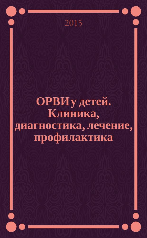 ОРВИ у детей. Клиника, диагностика, лечение, профилактика : учебное пособие врачей : для системы послевузовского и дополнительного профессионального образования врачей