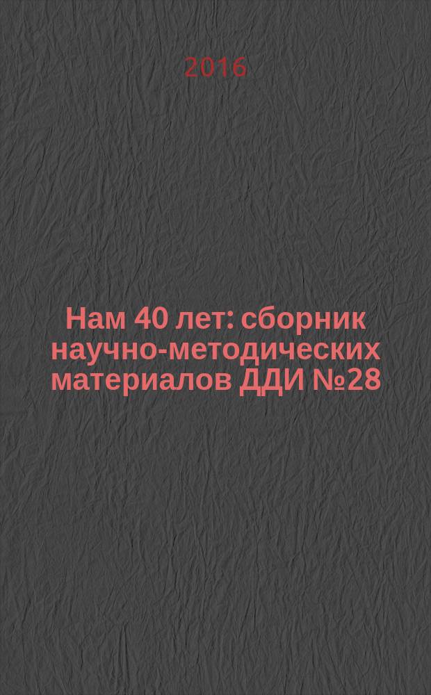 Нам 40 лет : сборник научно-методических материалов ДДИ № 28 (ЦССВ "Доверие") г. Москвы