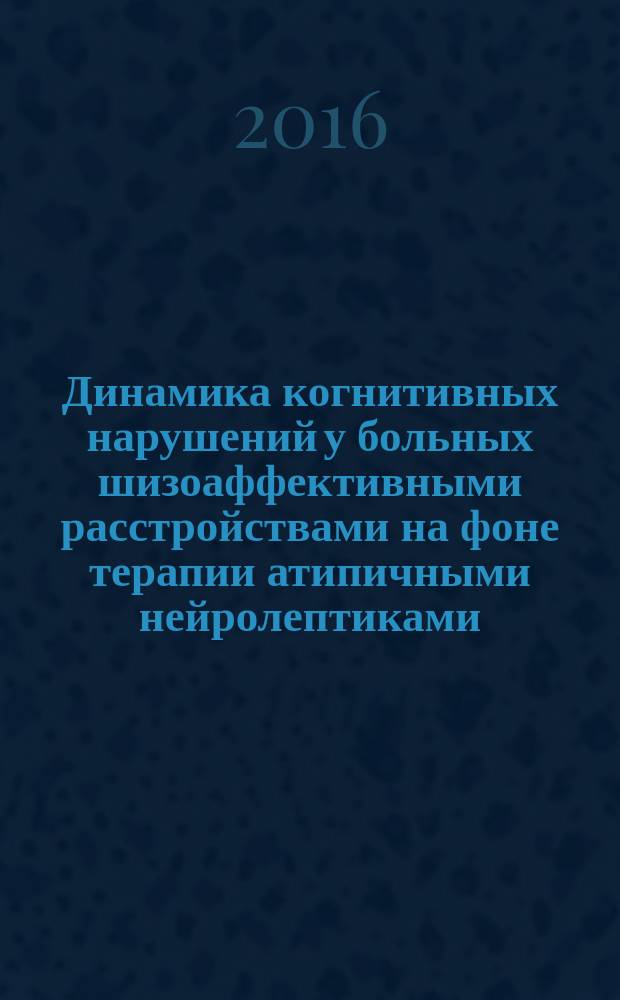 Динамика когнитивных нарушений у больных шизоаффективными расстройствами на фоне терапии атипичными нейролептиками : учебно-методическое пособие