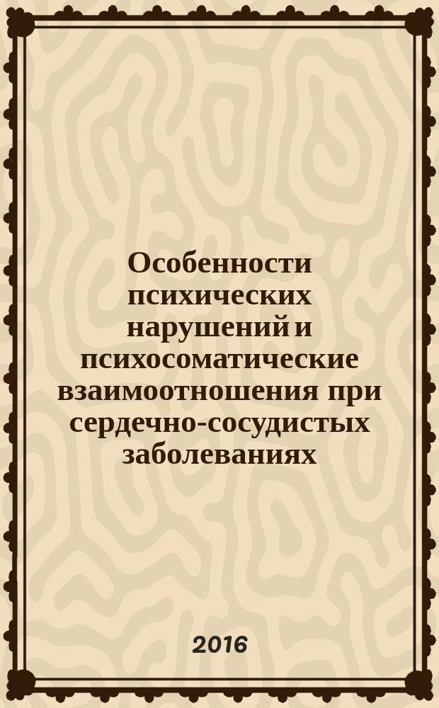 Особенности психических нарушений и психосоматические взаимоотношения при сердечно-сосудистых заболеваниях : учебно-методическое пособие для врачей общей практики, терапевтов, кардиологов, неврологов, психиатров и психотерапевтов