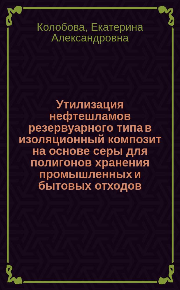Утилизация нефтешламов резервуарного типа в изоляционный композит на основе серы для полигонов хранения промышленных и бытовых отходов : автореферат дис. на соиск. уч. степ. кандидата технических наук : специальность 03.02.08 <Экология>