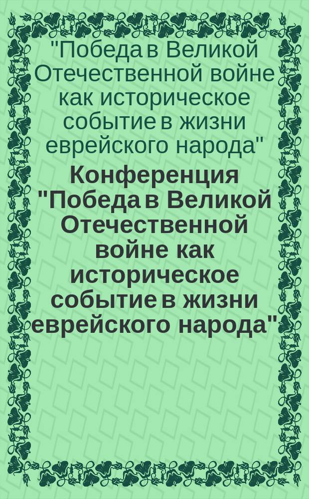 Конференция "Победа в Великой Отечественной войне как историческое событие в жизни еврейского народа", [г. Москва, 15 мая 2015 г. - 26 ияра 5775 г.] : сборник материалов