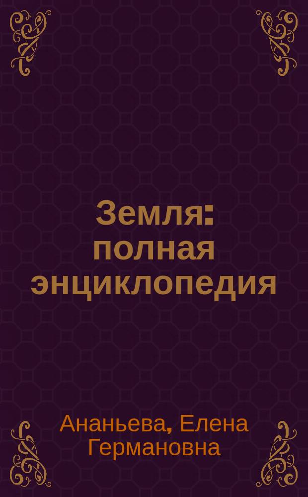 Земля : полная энциклопедия : самые необходимые и полезные знания о природных явлениях и географии нашей планеты
