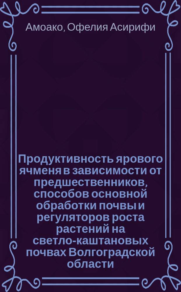 Продуктивность ярового ячменя в зависимости от предшественников, способов основной обработки почвы и регуляторов роста растений на светло-каштановых почвах Волгоградской области : автореферат диссертации на соискание ученой степени к. с.-х. н. : специальность 06.01.01 <Общее земледелие, растениеводство>