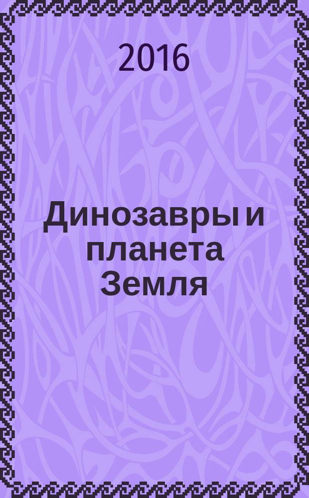 Динозавры и планета Земля : детская энциклопедия