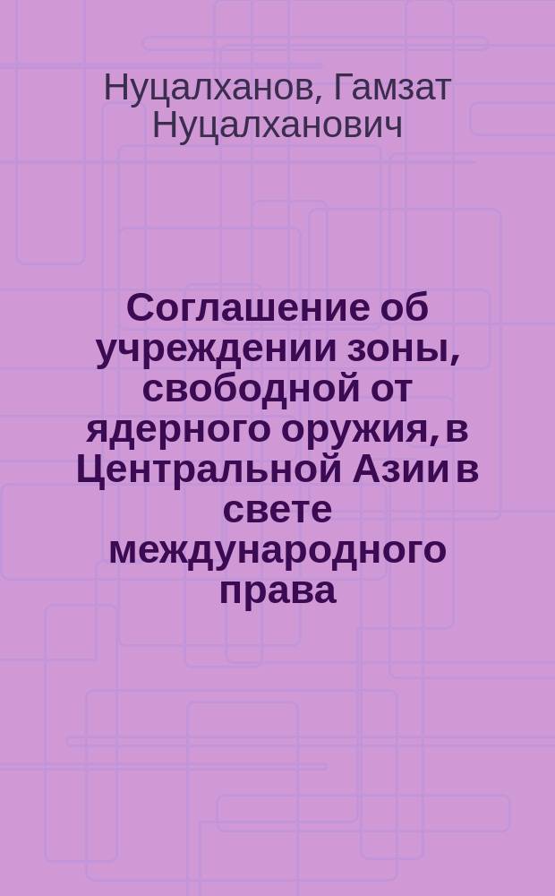 Соглашение об учреждении зоны, свободной от ядерного оружия, в Центральной Азии в свете международного права : автореферат диссертации на соискание ученой степени кандидата юридических наук : специальность 12.00.10 <Международное право; Европейское право>