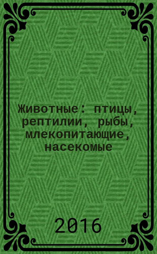 Животные : птицы, рептилии, рыбы, млекопитающие, насекомые : для старшего школьного возраста