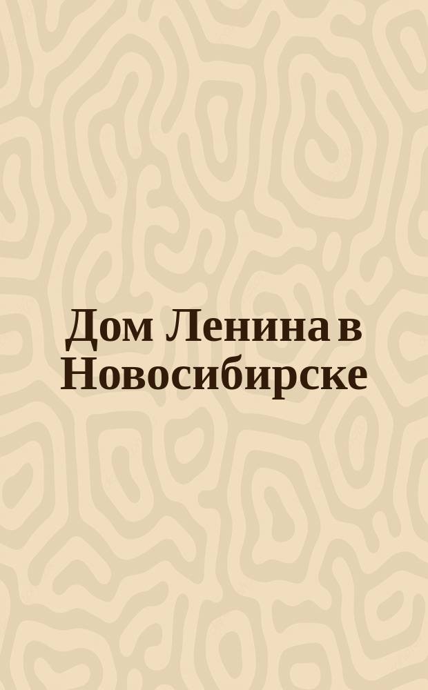 Дом Ленина в Новосибирске : (90 лет истории), 1925-2015 : справка