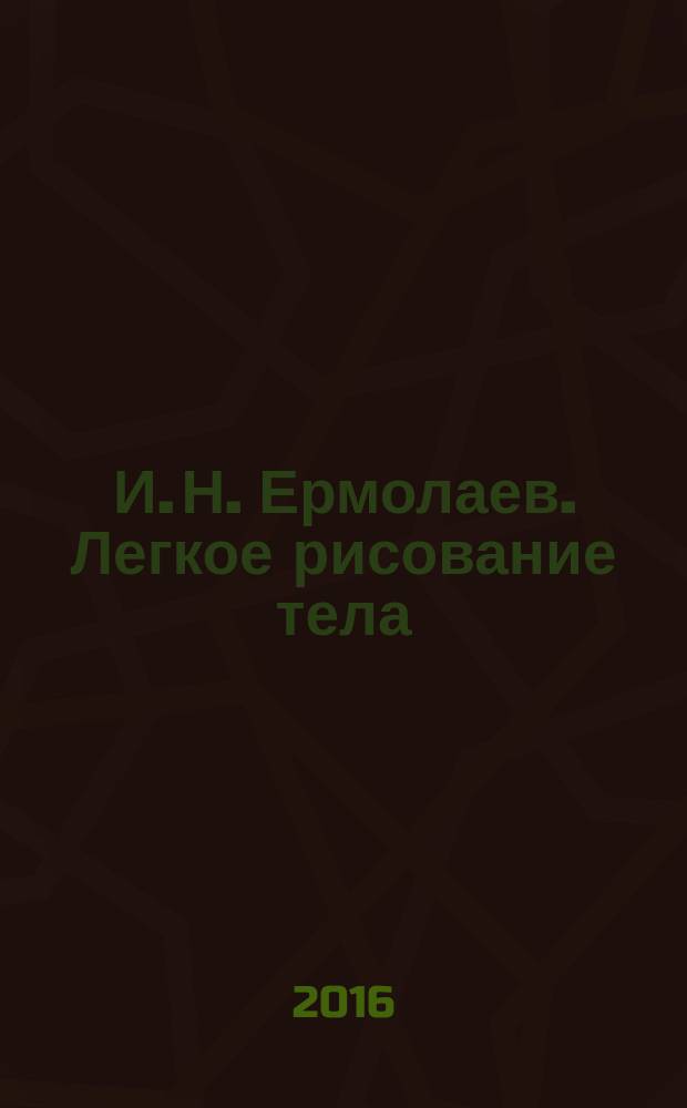 И. Н. Ермолаев. Легкое рисование тела : живопись, графика 1980-2010 годов : каталог выставки