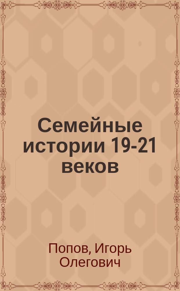 Семейные истории 19-21 веков : сборник исторических очерков : Санкт-Петербург, Владикавказ, Мончегорск, Москва, Ростов-на-Дону, Владивосток, другие города и страны