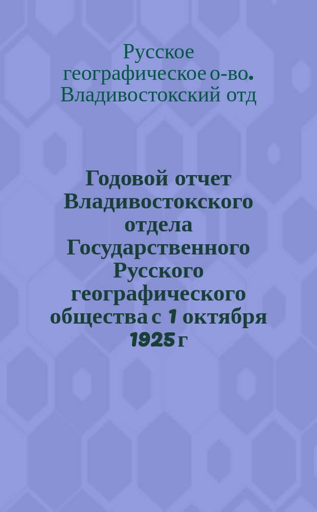 Годовой отчет [Владивостокского отдела Государственного Русского географического общества] с 1 октября 1925 г. по 1 октября 1926 г.