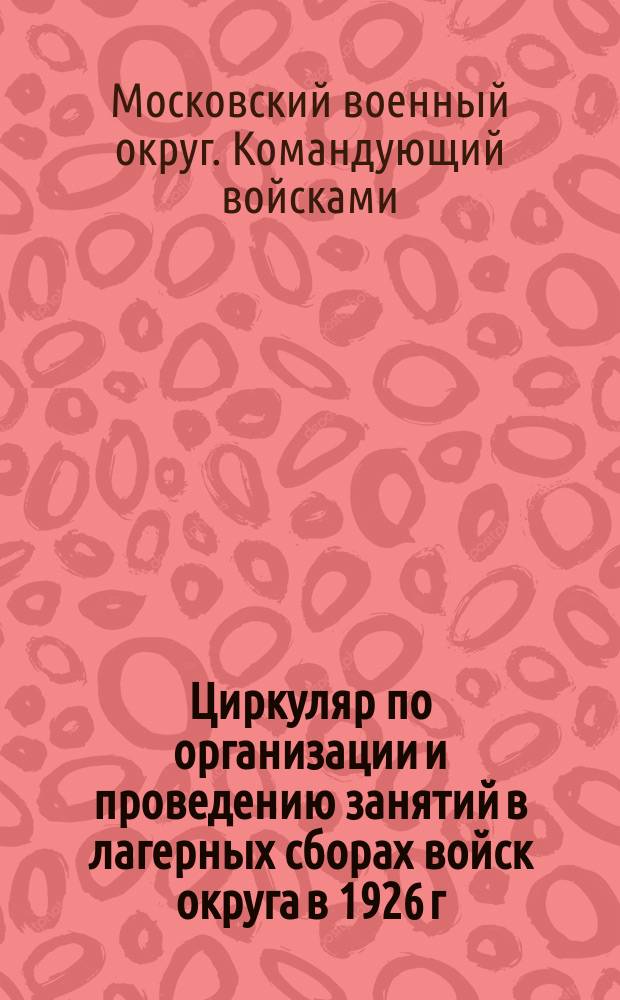 Циркуляр по организации и проведению занятий в лагерных сборах войск округа в 1926 г. (по инспекторату округа)
