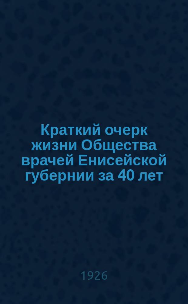 Краткий очерк жизни Общества врачей Енисейской губернии за 40 лет (1886-1926 гг.)