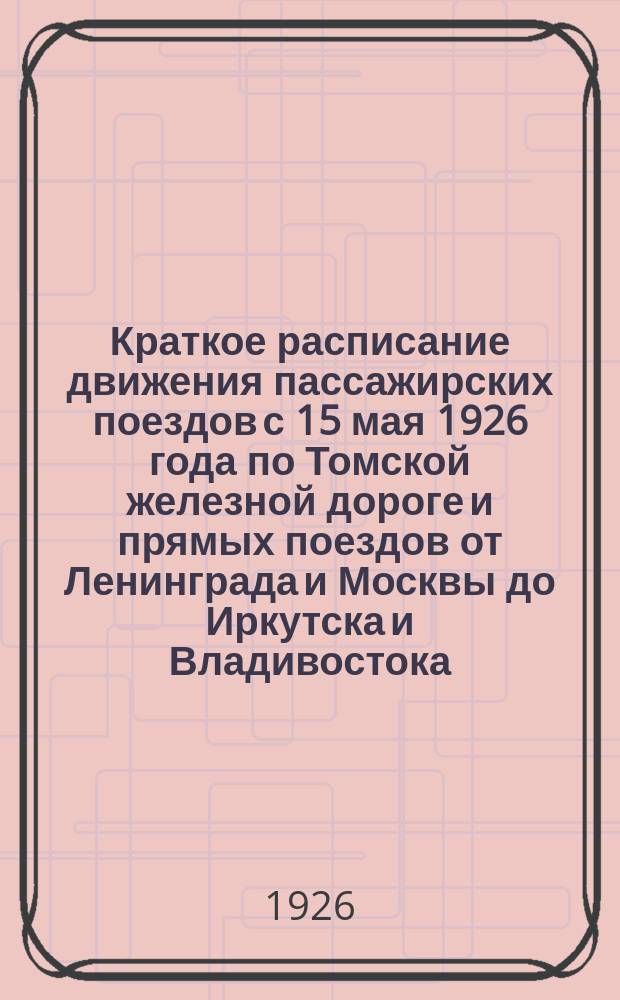 Краткое расписание движения пассажирских поездов с 15 мая 1926 года по Томской железной дороге и прямых поездов от Ленинграда и Москвы до Иркутска и Владивостока