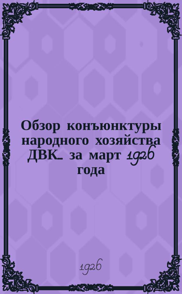 Обзор конъюнктуры народного хозяйства ДВК... ...за март 1926 года