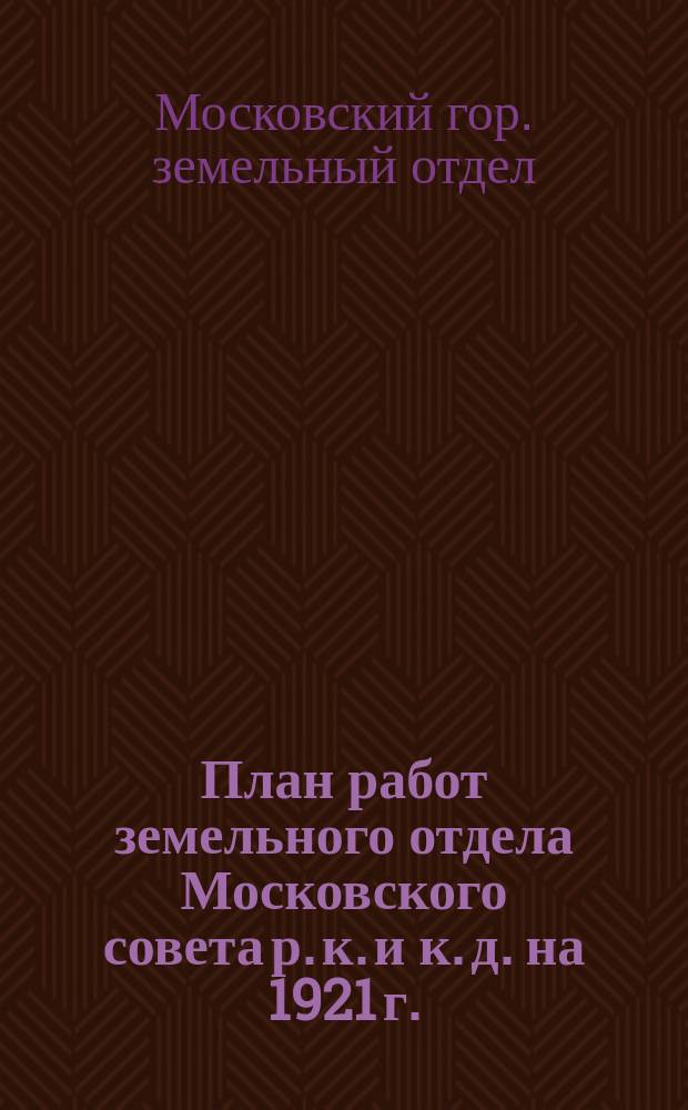 План работ земельного отдела Московского совета р. к. и к. д. на 1921 г.
