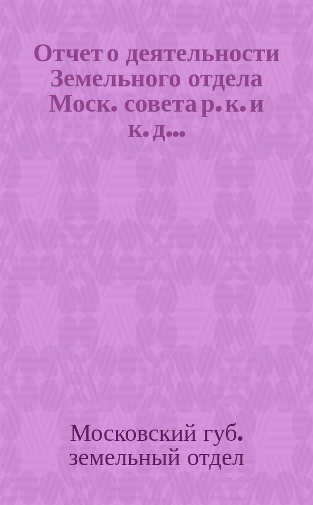 Отчет о деятельности Земельного отдела Моск. совета р. к. и к. д. ...
