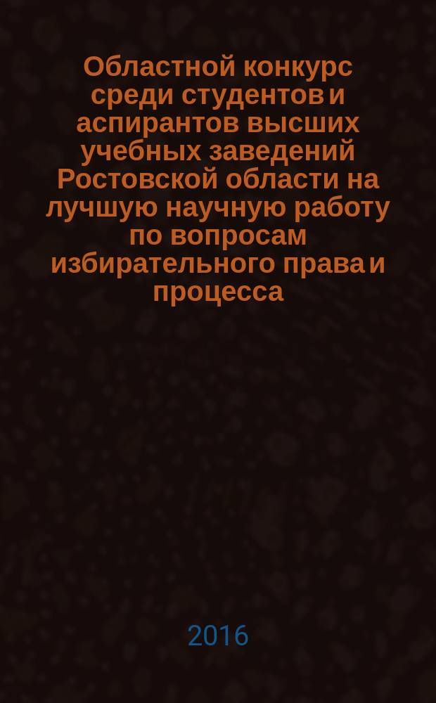 Областной конкурс среди студентов и аспирантов высших учебных заведений Ростовской области на лучшую научную работу по вопросам избирательного права и процесса : сборник тезисов участников