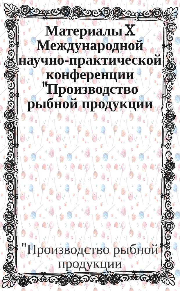 Материалы X Международной научно-практической конференции "Производство рыбной продукции: проблемы, новые технологии, качество", 08-11 сентября 2015 г., г. Светлогорск Калининградской области = Materials of the X International practical and scientific conference "Manufacture of fishery products: problems, new tecnologies, quality" 08-11 September, 2015 Svetlogorsk, the Kaliningrad region