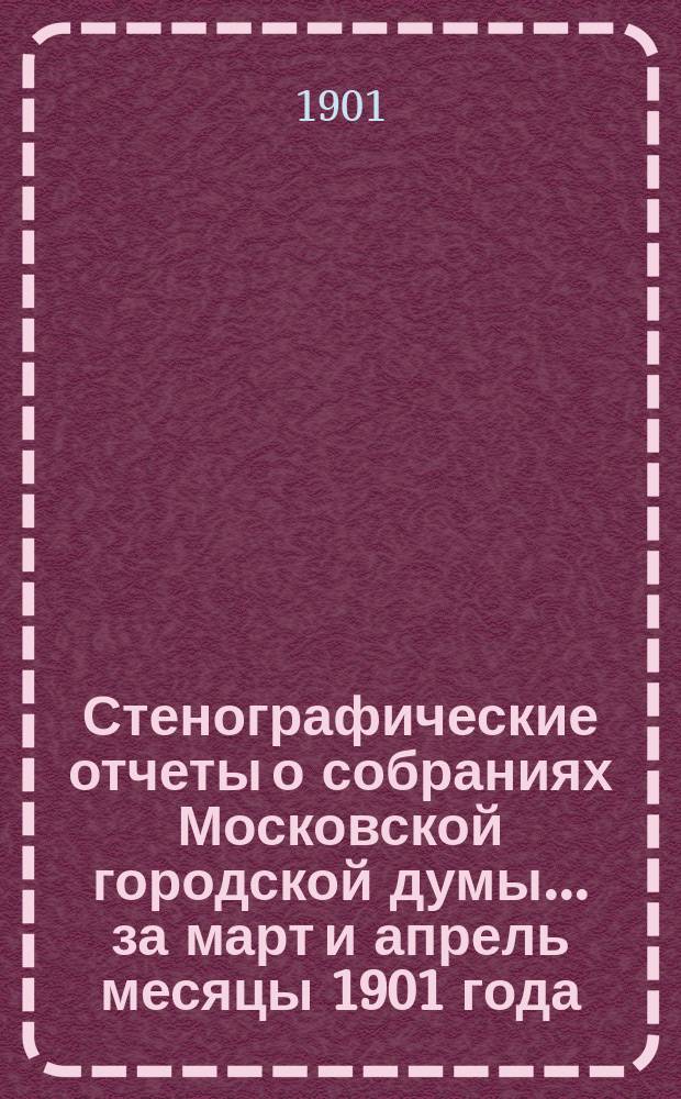 Стенографические отчеты о собраниях Московской городской думы... ... за март и апрель месяцы 1901 года