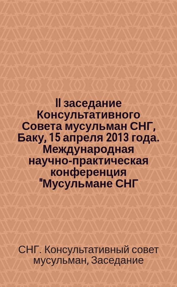 II заседание Консультативного Совета мусульман СНГ, Баку, 15 апреля 2013 года. Международная научно-практическая конференция "Мусульмане СНГ - сторонники мирного и стабильного развития", Баку, 16-17 апреля 2013 года : [материалы]